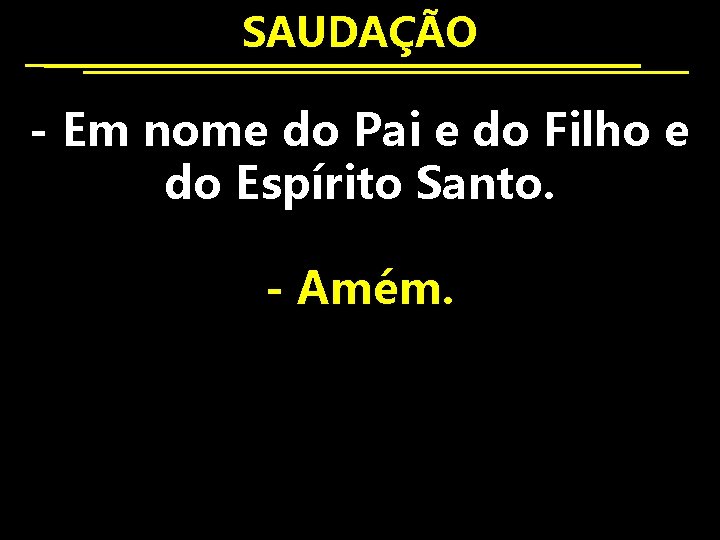 SAUDAÇÃO - Em nome do Pai e do Filho e do Espírito Santo. -