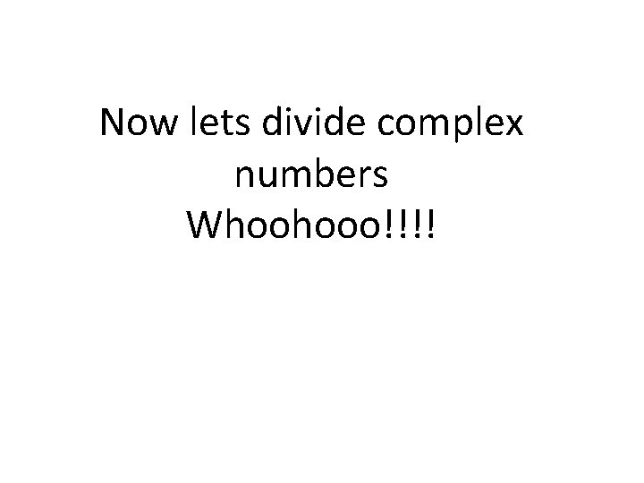 Now lets divide complex numbers Whoohooo!!!! 