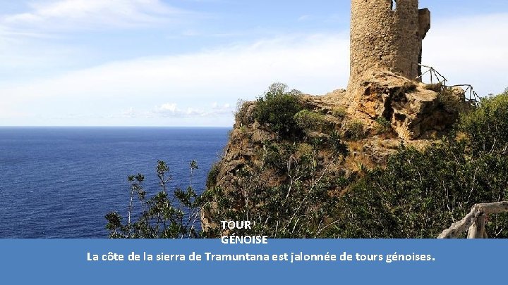 TOUR GÉNOISE La côte de la sierra de Tramuntana est jalonnée de tours génoises. TOUR GÉNOISE La côte de la sierra de Tramuntana est jalonnée de tours génoises.