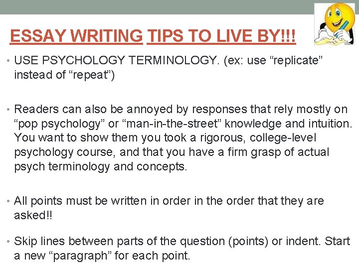 ESSAY WRITING TIPS TO LIVE BY!!! • USE PSYCHOLOGY TERMINOLOGY. (ex: use “replicate” instead
