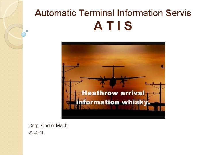 Automatic Terminal Information Servis ATIS Corp. Ondřej Mach 22 -4 PIL Automatic Terminal Information Servis ATIS Corp. Ondřej Mach 22 -4 PIL