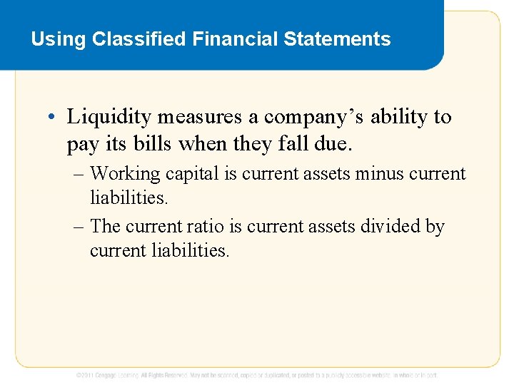 Using Classified Financial Statements • Liquidity measures a company’s ability to pay its bills