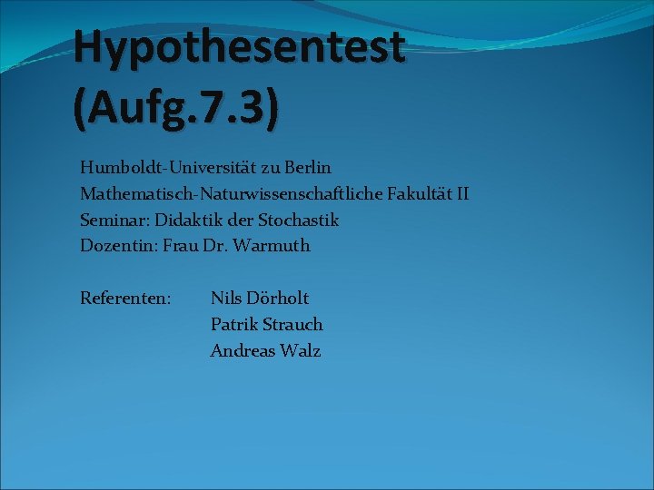 Hypothesentest (Aufg. 7. 3) Humboldt-Universität zu Berlin Mathematisch-Naturwissenschaftliche Fakultät II Seminar: Didaktik der Stochastik