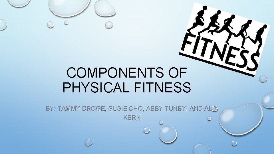 COMPONENTS OF PHYSICAL FITNESS BY: TAMMY DROGE, SUSIE CHO, ABBY TUNBY, AND ALIX KERN