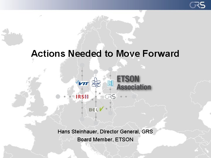 Actions Needed to Move Forward Hans Steinhauer, Director General, GRS Board Member, ETSON 