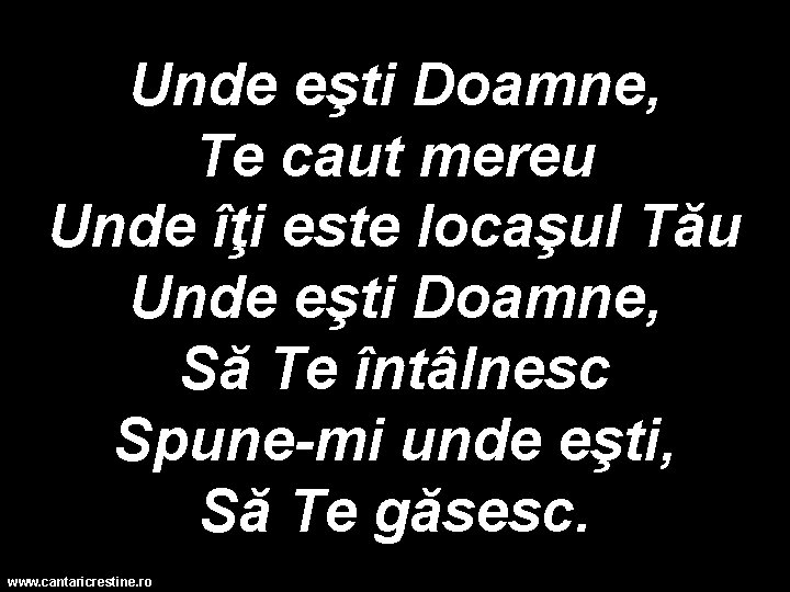 Unde eşti Doamne, Te caut mereu Unde îţi este locaşul Tău Unde eşti Doamne,