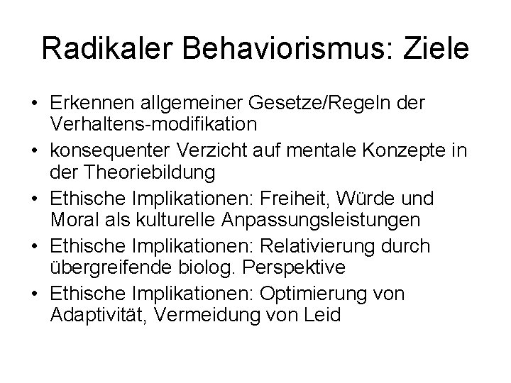 Radikaler Behaviorismus: Ziele • Erkennen allgemeiner Gesetze/Regeln der Verhaltens-modifikation • konsequenter Verzicht auf mentale