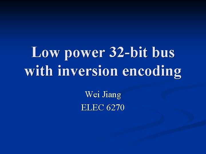 Low power 32 -bit bus with inversion encoding Wei Jiang ELEC 6270 