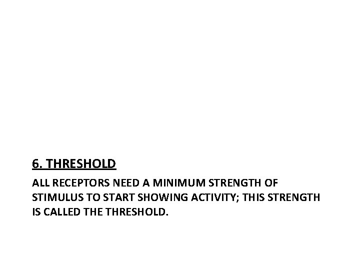6. THRESHOLD ALL RECEPTORS NEED A MINIMUM STRENGTH OF STIMULUS TO START SHOWING ACTIVITY;