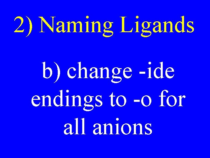 2) Naming Ligands b) change -ide endings to -o for all anions 2) Naming Ligands b) change -ide endings to -o for all anions
