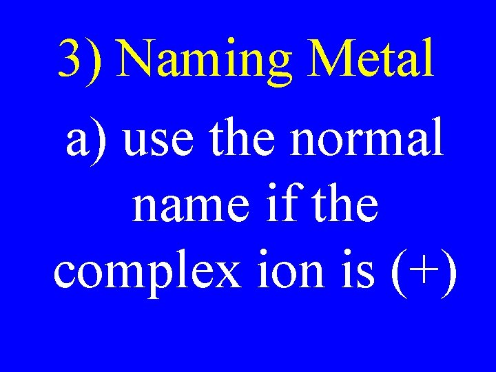 3) Naming Metal a) use the normal name if the complex ion is (+) 3) Naming Metal a) use the normal name if the complex ion is (+)