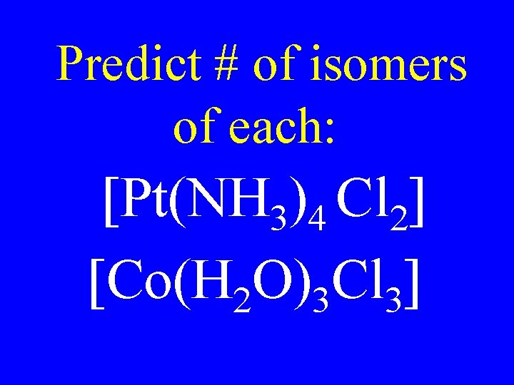 Predict # of isomers of each: [Pt(NH 3)4 Cl 2] [Co(H 2 O)3 Cl