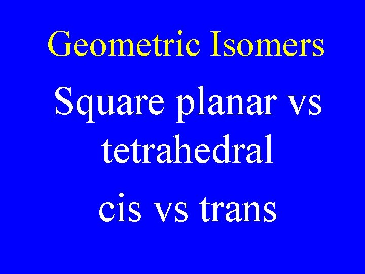 Geometric Isomers Square planar vs tetrahedral cis vs trans Geometric Isomers Square planar vs tetrahedral cis vs trans