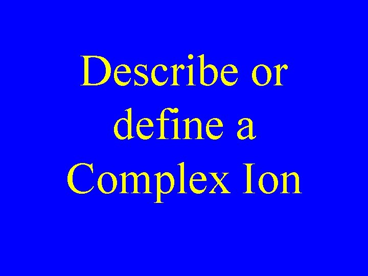 Describe or define a Complex Ion Describe or define a Complex Ion