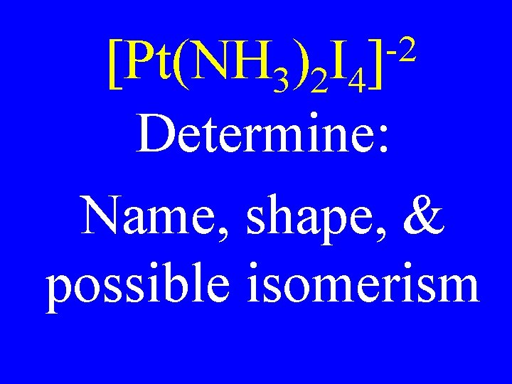 -2 ] [Pt(NH 3)2 I 4 Determine: Name, shape, & possible isomerism 