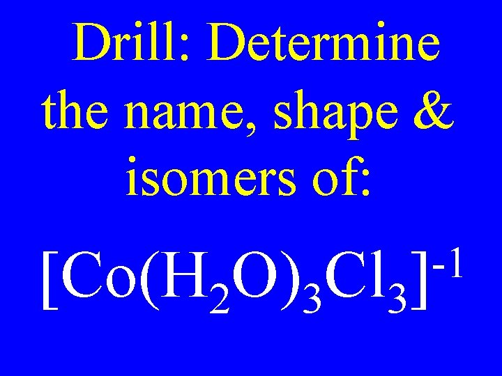 Drill: Determine the name, shape & isomers of: [Co(H 2 O)3 Cl 3 -1 Drill: Determine the name, shape & isomers of: [Co(H 2 O)3 Cl 3 -1