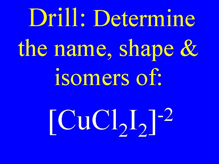 Drill: Determine the name, shape & isomers of: -2 [Cu. Cl 2 I 2]