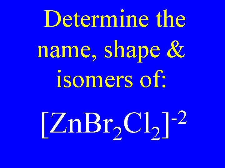 Determine the name, shape & isomers of: -2 [Zn. Br 2 Cl 2] 