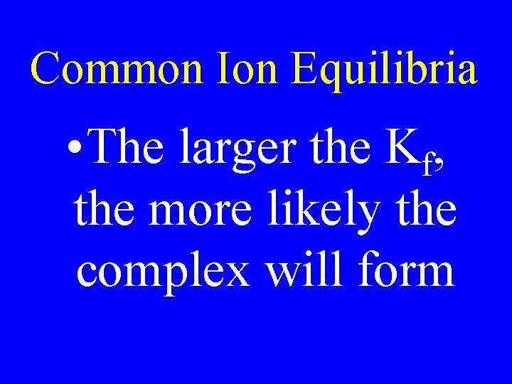 Common Ion Equilibria • The larger the Kf, the more likely the complex will Common Ion Equilibria • The larger the Kf, the more likely the complex will