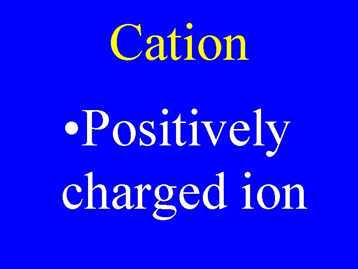 Cation • Positively charged ion Cation • Positively charged ion