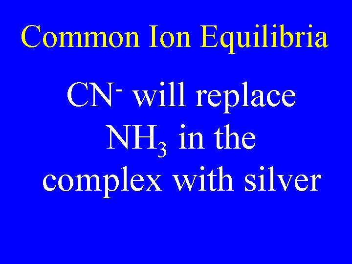 Common Ion Equilibria CN will replace NH 3 in the complex with silver Common Ion Equilibria CN will replace NH 3 in the complex with silver