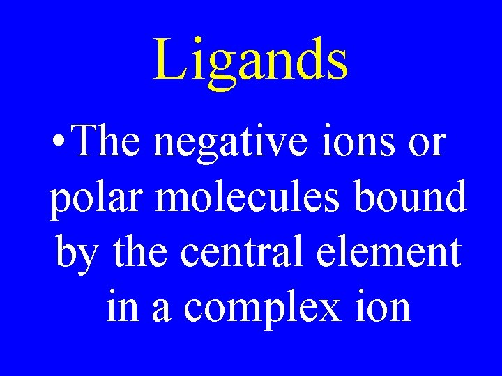 Ligands • The negative ions or polar molecules bound by the central element in Ligands • The negative ions or polar molecules bound by the central element in