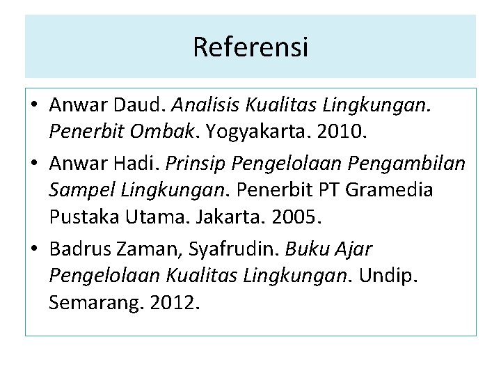 Referensi • Anwar Daud. Analisis Kualitas Lingkungan. Penerbit Ombak. Yogyakarta. 2010. • Anwar Hadi.