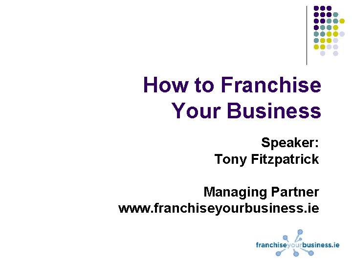 How to Franchise Your Business Speaker: Tony Fitzpatrick Managing Partner www. franchiseyourbusiness. ie 