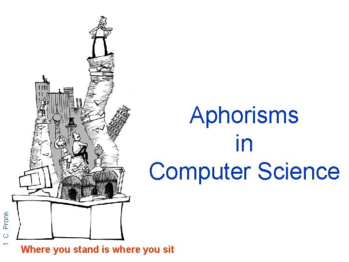 1 C. Pronk Aphorisms in Computer Science Where you stand is where you sit