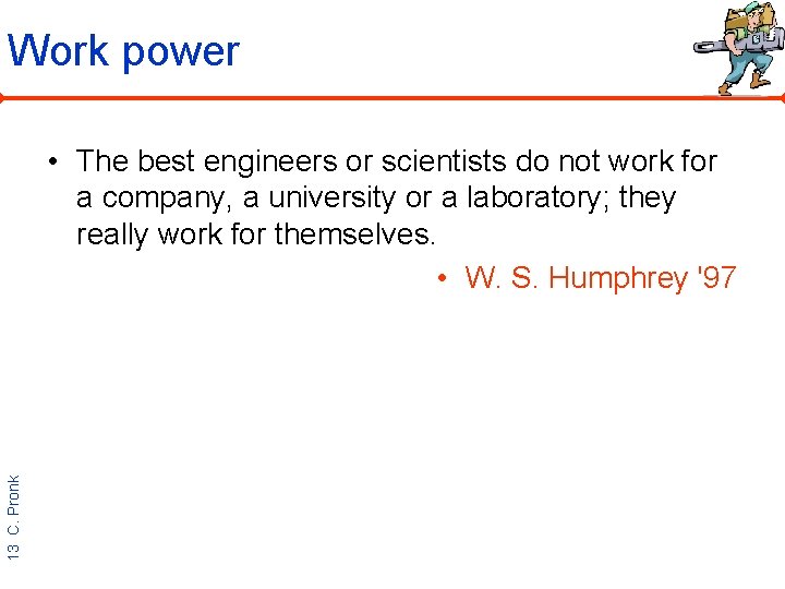 Work power 13 C. Pronk • The best engineers or scientists do not work