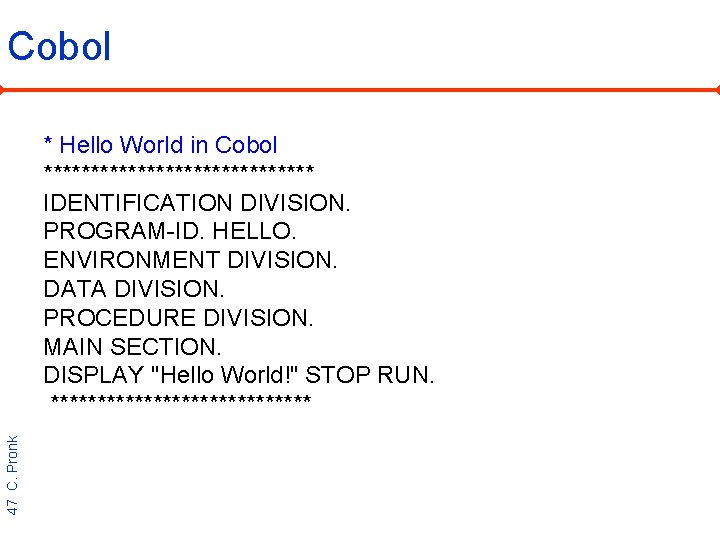 Cobol 47 C. Pronk * Hello World in Cobol *************** IDENTIFICATION DIVISION. PROGRAM-ID. HELLO.