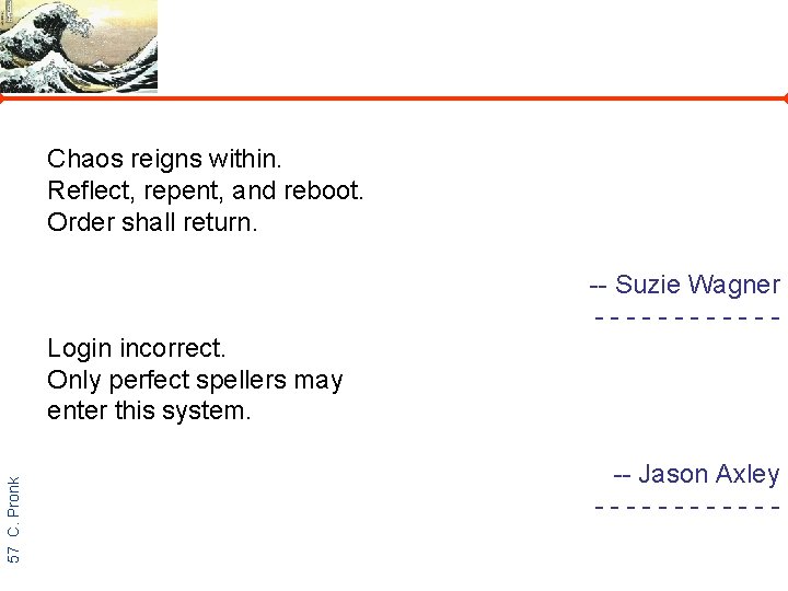 Chaos reigns within. Reflect, repent, and reboot. Order shall return. -- Suzie Wagner -