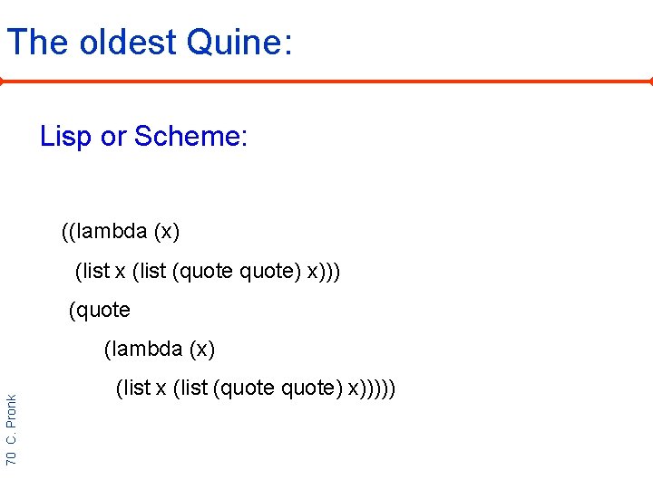 The oldest Quine: Lisp or Scheme: ((lambda (x) (list x (list (quote) x))) (quote