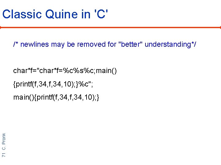 Classic Quine in 'C' /* newlines may be removed for "better" understanding*/ char*f="char*f=%c%s%c; main()