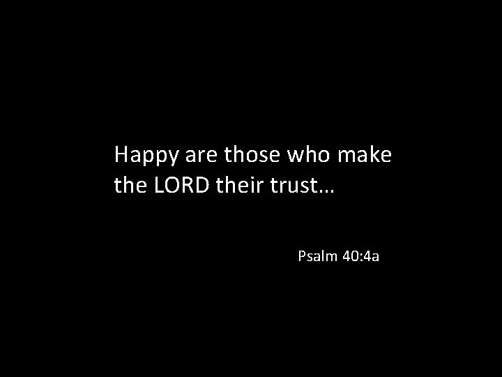 Happy are those who make the LORD their trust… Psalm 40: 4 a 