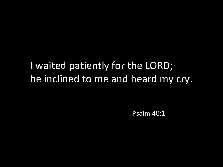 I waited patiently for the LORD; he inclined to me and heard my cry.