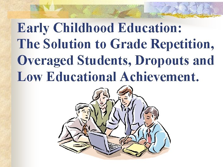 Early Childhood Education: The Solution to Grade Repetition, Overaged Students, Dropouts and Low Educational Early Childhood Education: The Solution to Grade Repetition, Overaged Students, Dropouts and Low Educational