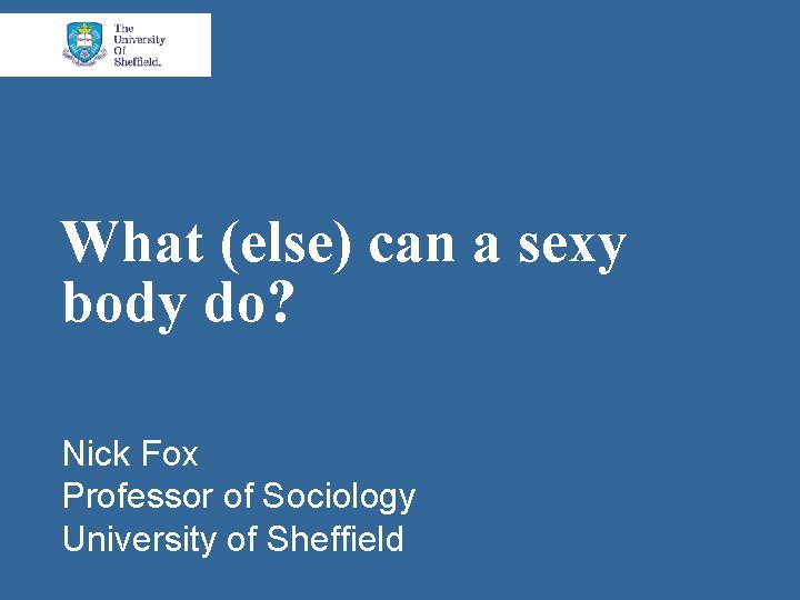 What (else) can a sexy body do? Nick Fox Professor of Sociology University of