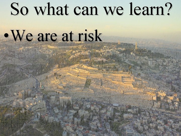 So what can we learn? • We are at risk 