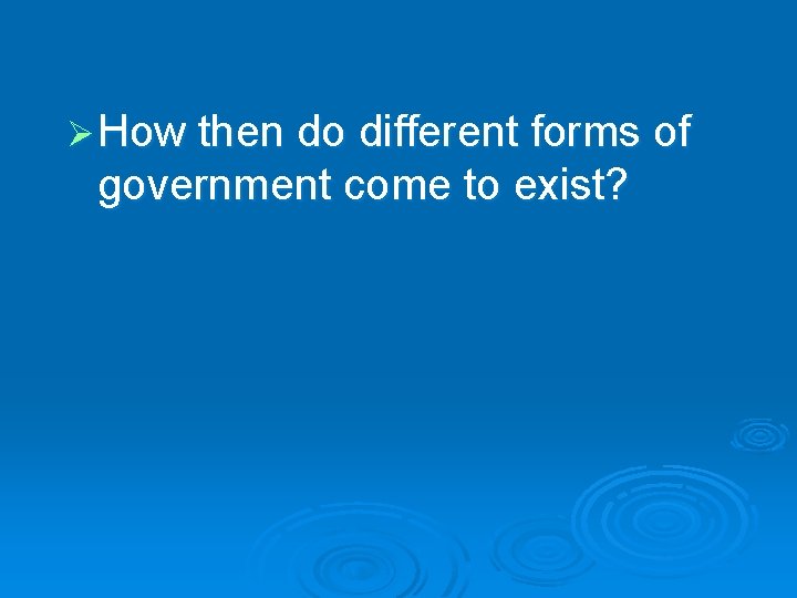 Ø How then do different forms of government come to exist? 