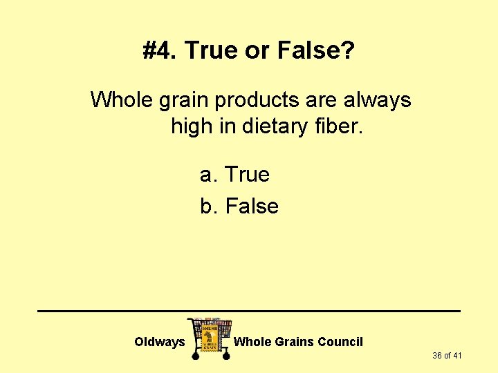 #4. True or False? Whole grain products are always high in dietary fiber. a.