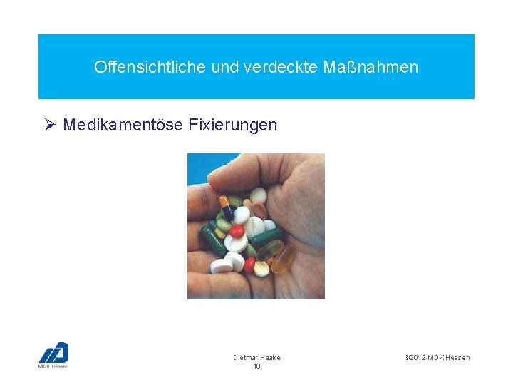 Offensichtliche und verdeckte Maßnahmen Ø Medikamentöse Fixierungen Dietmar Haake 10 © 2012 MDK Hessen