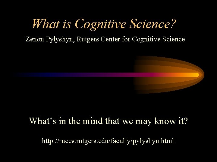 What is Cognitive Science? Zenon Pylyshyn, Rutgers Center for Cognitive Science What’s in the