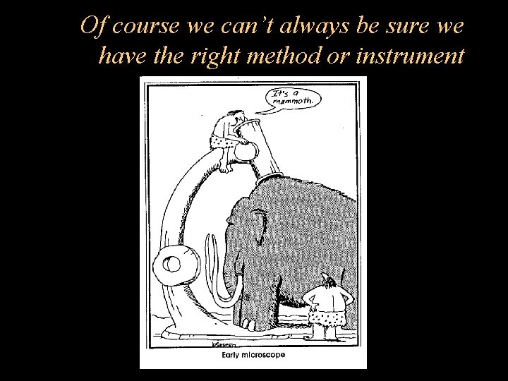 Of course we can’t always be sure we have the right method or instrument