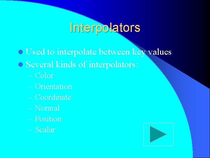 Interpolators l Used to interpolate between key values l Several kinds of interpolators: –