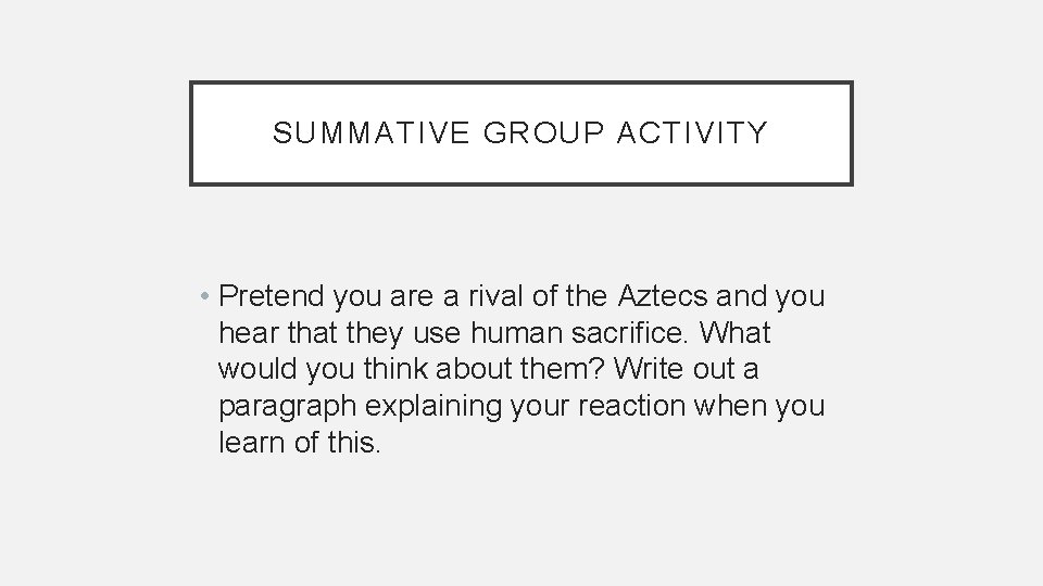 SUMMATIVE GROUP ACTIVITY • Pretend you are a rival of the Aztecs and you