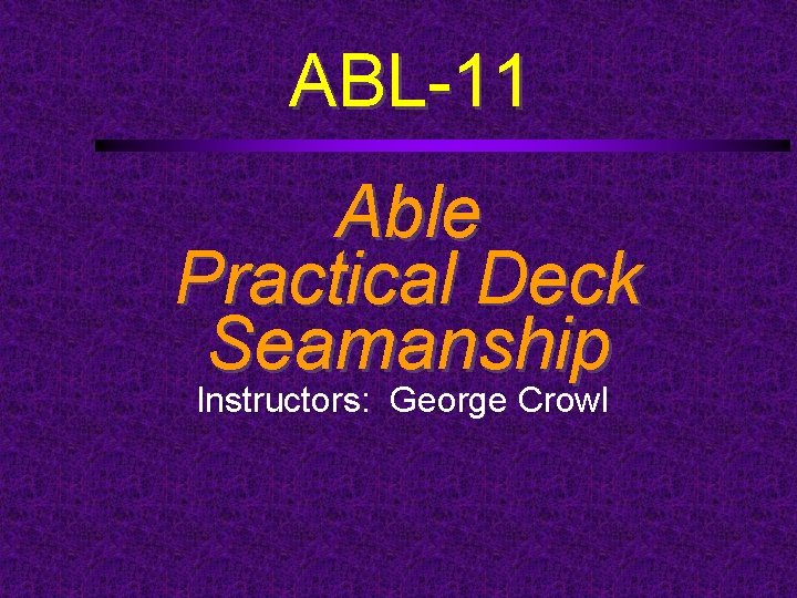 ABL-11 Able Practical Deck Seamanship Instructors: George Crowl 