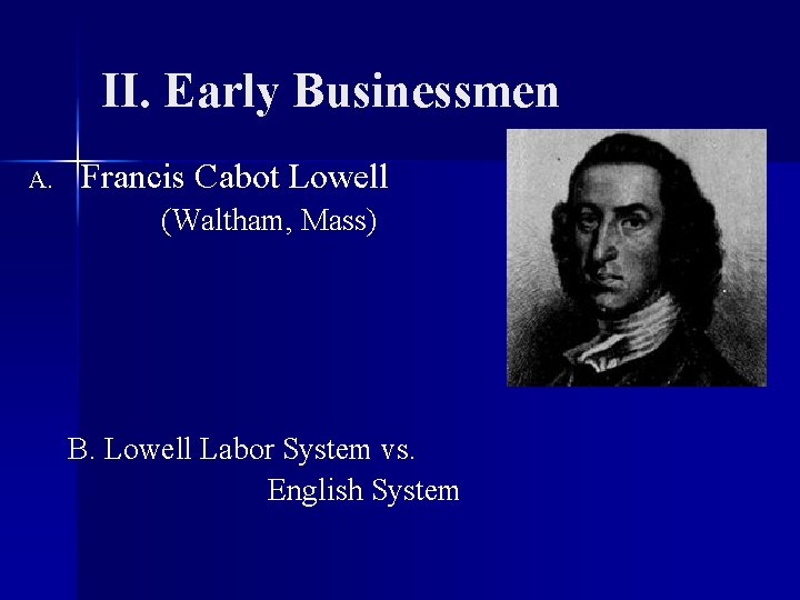 II. Early Businessmen A. Francis Cabot Lowell (Waltham, Mass) B. Lowell Labor System vs.