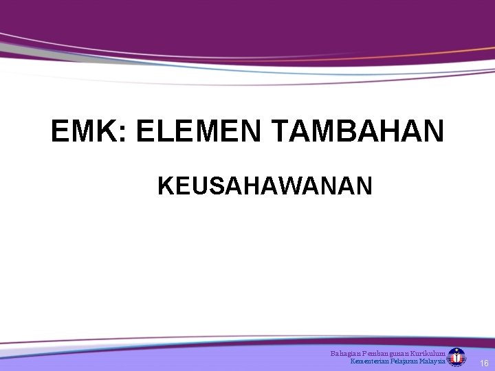 EMK: ELEMEN TAMBAHAN KEUSAHAWANAN Bahagian Pembangunan Kurikulum Kementerian Pelajaran Malaysia 16 