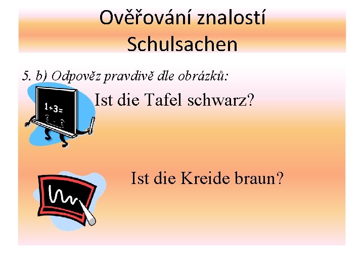 Ověřování znalostí Schulsachen 5. b) Odpověz pravdivě dle obrázků: Ist die Tafel schwarz? Ist